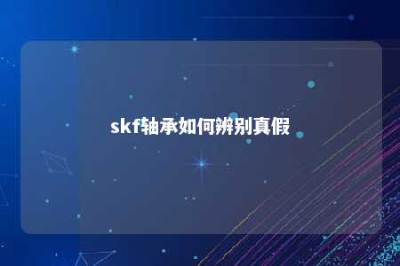 skf轴承如何辨别真假 